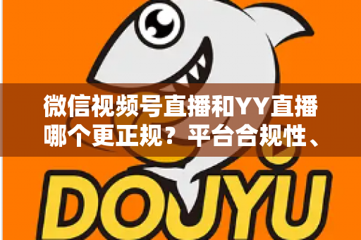 微信视频号直播和YY直播哪个更正规?平台合规性、内容安全与消费保障深度对比全解析 微信视频号直播和YY直播哪个更正规?平台合规性、内容安全与消费保障深度对比全解析