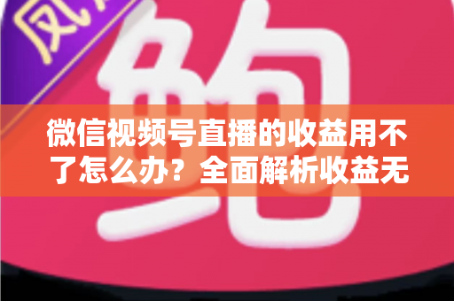 微信视频号直播的收益用不了怎么办?全面解析收益无法使用的原因与实用解决方法 微信视频号直播的收益用不了怎么办?全面解析收益无法使用的原因与实用解决方法