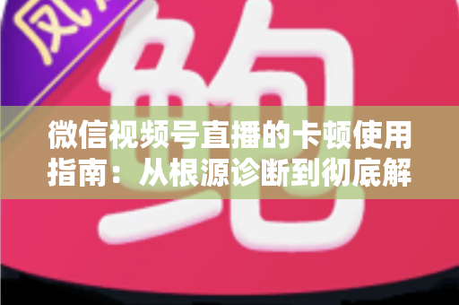 微信视频号直播的卡顿使用指南:从根源诊断到彻底解决的流畅直播完整方案 微信视频号直播的卡顿使用指南:从根源诊断到彻底解决的流畅直播完整方案