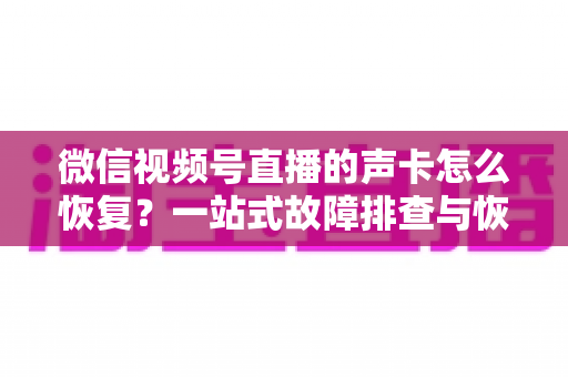 微信视频号直播的声卡怎么恢复？一站式故障排查与恢复实用指南