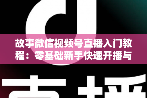 故事微信视频号直播入门教程:零基础新手快速开播与涨粉实战指南 故事微信视频号直播入门教程:零基础新手快速开播与涨粉实战指南