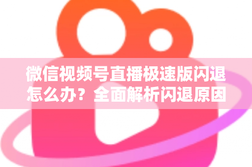 微信视频号直播极速版闪退怎么办?全面解析闪退原因与实用解决方法指南 微信视频号直播极速版闪退怎么办?全面解析闪退原因与实用解决方法指南