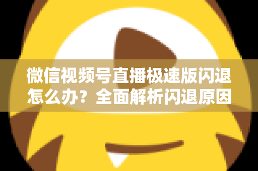 微信视频号直播极速版闪退怎么办?全面解析闪退原因与实用解决方法指南 微信视频号直播极速版闪退怎么办?全面解析闪退原因与实用解决方法指南
