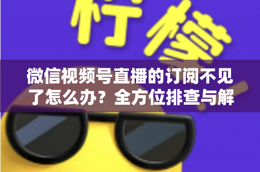微信视频号直播的订阅不见了怎么办？全方位排查与解决方案指南