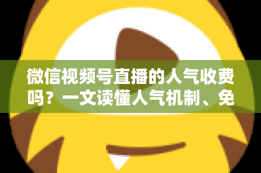 微信视频号直播的人气收费吗？一文读懂人气机制、免费玩法与付费推广全解析
