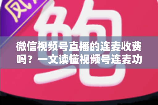 微信视频号直播的连麦收费吗?一文读懂视频号连麦功能、费用与使用技巧 微信视频号直播的连麦收费吗?一文读懂视频号连麦功能、费用与使用技巧