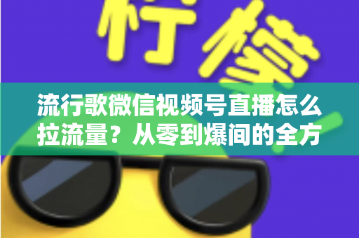 流行歌微信视频号直播怎么拉流量？从零到爆间的全方位引流实战指南