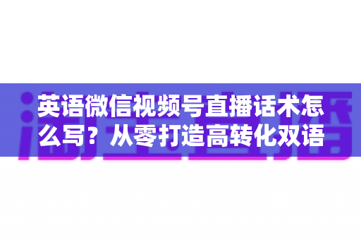 英语微信视频号直播话术怎么写?从零打造高转化双语直播脚本的完整实战指南 英语微信视频号直播话术怎么写?从零打造高转化双语直播脚本的完整实战指南