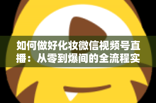 如何做好化妆微信视频号直播：从零到爆间的全流程实战指南与运营秘籍