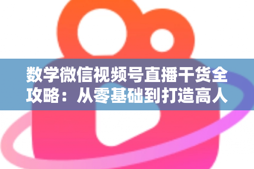 数学微信视频号直播干货全攻略：从零基础到打造高人气数学直播间的实战秘籍