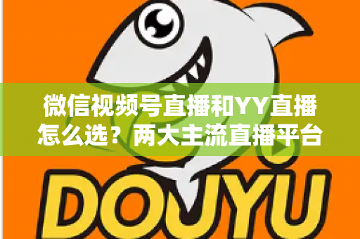 微信视频号直播和YY直播怎么选?两大主流直播平台全维度对比与实用选择指南 微信视频号直播和YY直播怎么选?两大主流直播平台全维度对比与实用选择指南