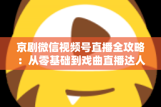 京剧微信视频号直播全攻略：从零基础到戏曲直播达人的实战指南