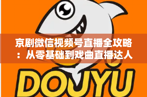 京剧微信视频号直播全攻略：从零基础到戏曲直播达人的实战指南