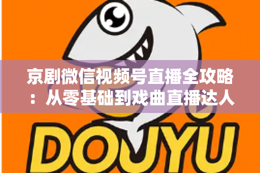 京剧微信视频号直播全攻略：从零基础到戏曲直播达人的实战指南