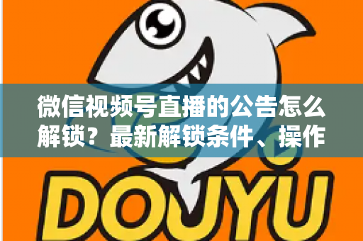 微信视频号直播的公告怎么解锁?最新解锁条件、操作步骤与实用技巧全解析 微信视频号直播的公告怎么解锁?最新解锁条件、操作步骤与实用技巧全解析