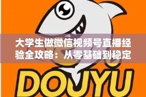 大学生做微信视频号直播经验全攻略:从零基础到稳定涨粉变现的实战指南 大学生做微信视频号直播经验全攻略:从零基础到稳定涨粉变现的实战指南