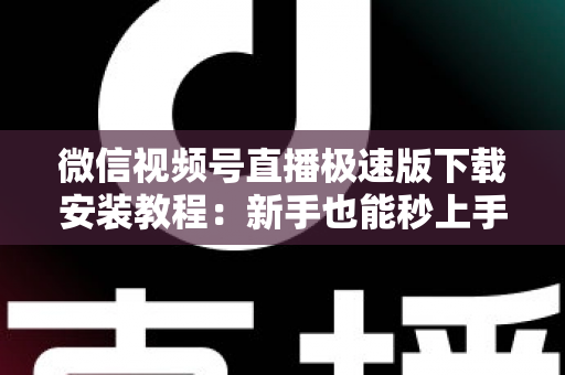 微信视频号直播极速版下载安装教程:新手也能秒上手的全流程指南 微信视频号直播极速版下载安装教程:新手也能秒上手的全流程指南