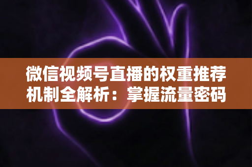 微信视频号直播的权重推荐机制全解析：掌握流量密码，让你的直播间人气倍增的实战指南