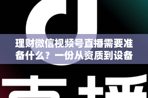 理财微信视频号直播需要准备什么？一份从资质到设备的全流程准备指南与实战清单