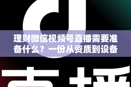 理财微信视频号直播需要准备什么？一份从资质到设备的全流程准备指南与实战清单