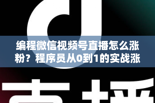 编程微信视频号直播怎么涨粉?程序员从0到1的实战涨粉指南 编程微信视频号直播怎么涨粉?程序员从0到1的实战涨粉指南