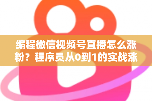 编程微信视频号直播怎么涨粉?程序员从0到1的实战涨粉指南 编程微信视频号直播怎么涨粉?程序员从0到1的实战涨粉指南