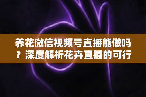养花微信视频号直播能做吗?深度解析花卉直播的可行性、运营方法与变现路径 养花微信视频号直播能做吗?深度解析花卉直播的可行性、运营方法与变现路径