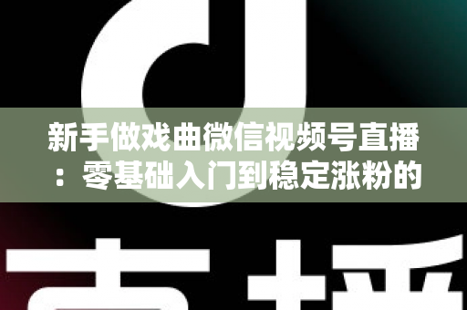 新手做戏曲微信视频号直播:零基础入门到稳定涨粉的完整实战指南 新手做戏曲微信视频号直播:零基础入门到稳定涨粉的完整实战指南