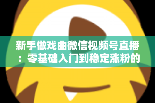 新手做戏曲微信视频号直播:零基础入门到稳定涨粉的完整实战指南 新手做戏曲微信视频号直播:零基础入门到稳定涨粉的完整实战指南