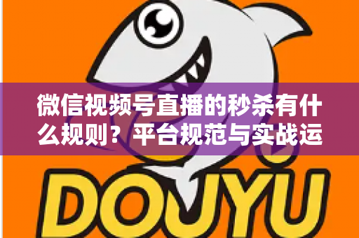 微信视频号直播的秒杀有什么规则？平台规范与实战运营全解析
