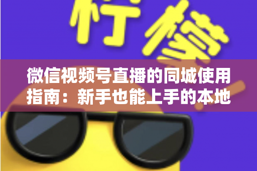 微信视频号直播的同城使用指南:新手也能上手的本地流量掘金秘籍 微信视频号直播的同城使用指南:新手也能上手的本地流量掘金秘籍