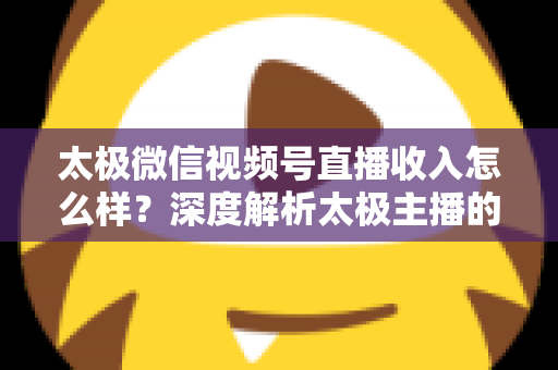 太极微信视频号直播收入怎么样?深度解析太极主播的变现路径与真实收益水平 太极微信视频号直播收入怎么样?深度解析太极主播的变现路径与真实收益水平