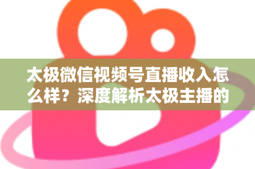 太极微信视频号直播收入怎么样?深度解析太极主播的变现路径与真实收益水平 太极微信视频号直播收入怎么样?深度解析太极主播的变现路径与真实收益水平