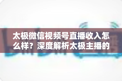 太极微信视频号直播收入怎么样?深度解析太极主播的变现路径与真实收益水平 太极微信视频号直播收入怎么样?深度解析太极主播的变现路径与真实收益水平