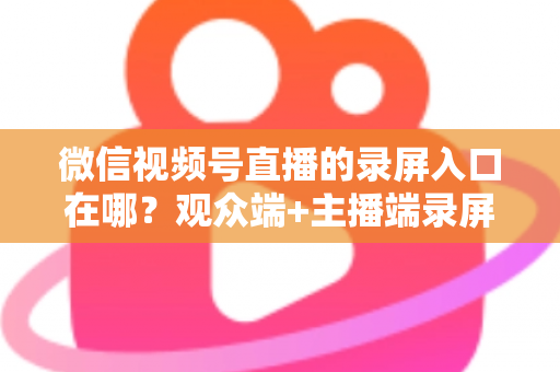微信视频号直播的录屏入口在哪?观众端+主播端录屏方法全解析,新手也能秒上手的完整教程 微信视频号直播的录屏入口在哪?观众端+主播端录屏方法全解析,新手也能秒上手的完整教程