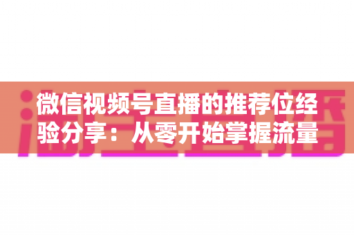 微信视频号直播的推荐位经验分享:从零开始掌握流量推荐机制与实战运营技巧 微信视频号直播的推荐位经验分享:从零开始掌握流量推荐机制与实战运营技巧