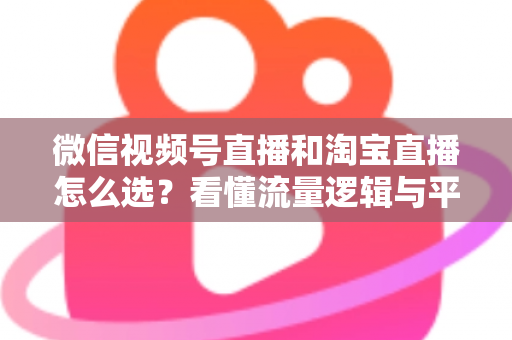 微信视频号直播和淘宝直播怎么选?看懂流量逻辑与平台差异,为你的生意选出最佳直播阵地 微信视频号直播和淘宝直播怎么选?看懂流量逻辑与平台差异,为你的生意选出最佳直播阵地