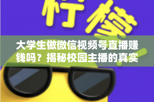 大学生做微信视频号直播赚钱吗？揭秘校园主播的真实收入与变现全攻略