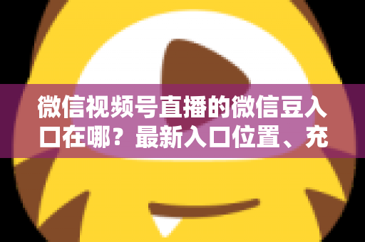 微信视频号直播的微信豆入口在哪?最新入口位置、充值步骤与使用技巧全解析 微信视频号直播的微信豆入口在哪?最新入口位置、充值步骤与使用技巧全解析