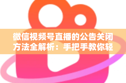微信视频号直播的公告关闭方法全解析：手把手教你轻松管理直播间公告信息