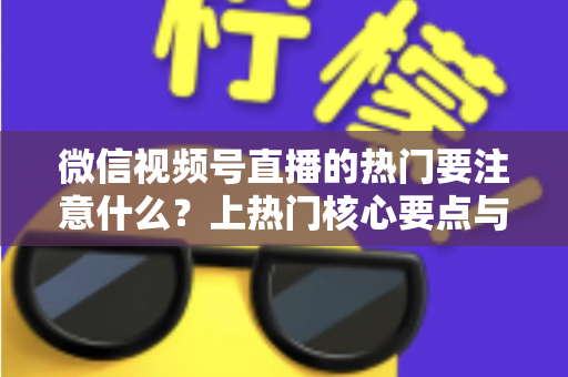 微信视频号直播的热门要注意什么？上热门核心要点与实战技巧全解析