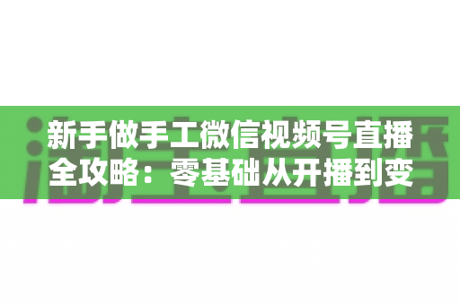 新手做手工微信视频号直播全攻略:零基础从开播到变现的实用指南 新手做手工微信视频号直播全攻略:零基础从开播到变现的实用指南