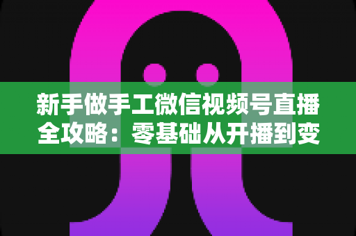 新手做手工微信视频号直播全攻略:零基础从开播到变现的实用指南 新手做手工微信视频号直播全攻略:零基础从开播到变现的实用指南