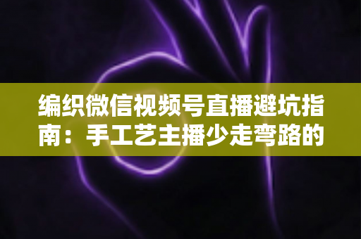 编织微信视频号直播避坑指南:手工艺主播少走弯路的实战攻略手册 编织微信视频号直播避坑指南:手工艺主播少走弯路的实战攻略手册