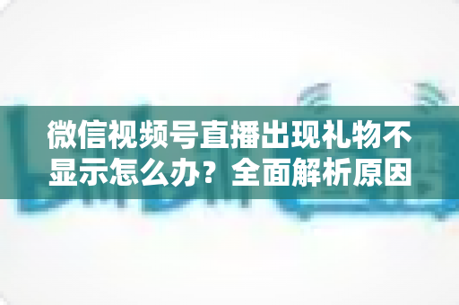 微信视频号直播出现礼物不显示怎么办?全面解析原因与实用解决方法 微信视频号直播出现礼物不显示怎么办?全面解析原因与实用解决方法