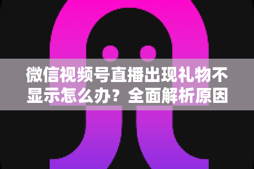 微信视频号直播出现礼物不显示怎么办?全面解析原因与实用解决方法 微信视频号直播出现礼物不显示怎么办?全面解析原因与实用解决方法