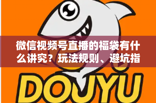 微信视频号直播的福袋有什么讲究？玩法规则、避坑指南与运营技巧一文讲透