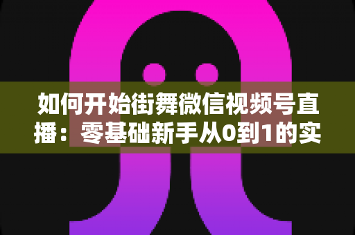 如何开始街舞微信视频号直播:零基础新手从0到1的实战全攻略 如何开始街舞微信视频号直播:零基础新手从0到1的实战全攻略