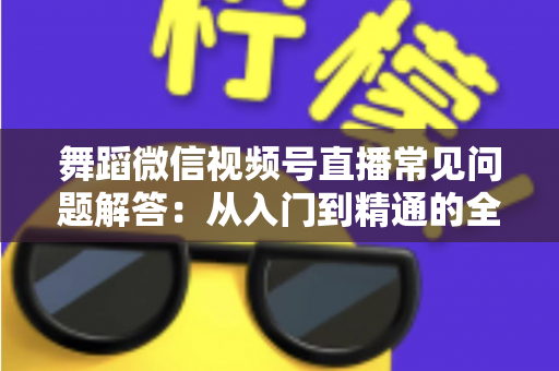 舞蹈微信视频号直播常见问题解答：从入门到精通的全攻略指南
