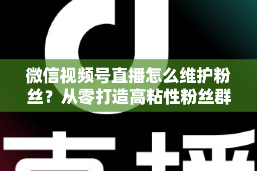 微信视频号直播怎么维护粉丝?从零打造高粘性粉丝群体的实战全攻略 微信视频号直播怎么维护粉丝?从零打造高粘性粉丝群体的实战全攻略